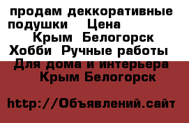  продам деккоративные подушки. › Цена ­ 600-700 - Крым, Белогорск Хобби. Ручные работы » Для дома и интерьера   . Крым,Белогорск